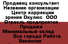 Продавец-консультант › Название организации ­ Центр коррекции зрения Окулюс, ООО › Отрасль предприятия ­ Продажи › Минимальный оклад ­ 25 000 - Все города Работа » Вакансии   . Башкортостан респ.,Баймакский р-н